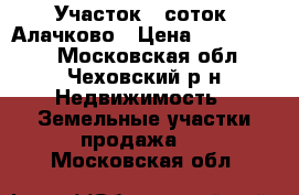 Участок 8 соток. Алачково › Цена ­ 1 350 000 - Московская обл., Чеховский р-н Недвижимость » Земельные участки продажа   . Московская обл.